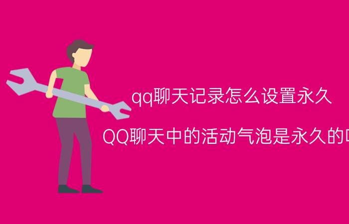 qq聊天记录怎么设置永久 QQ聊天中的活动气泡是永久的吗？